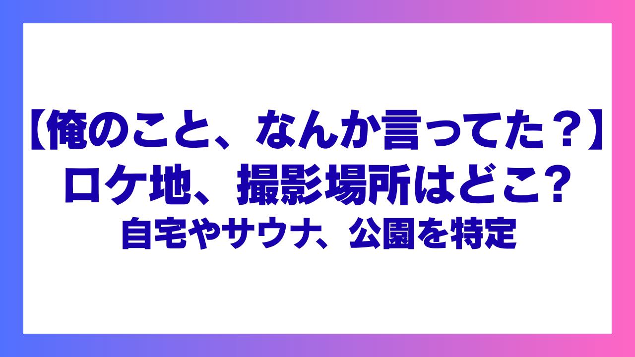 【俺のこと、なんか言ってた？】ロケ地撮影地はどこ？自宅やサウナ、公園を特定