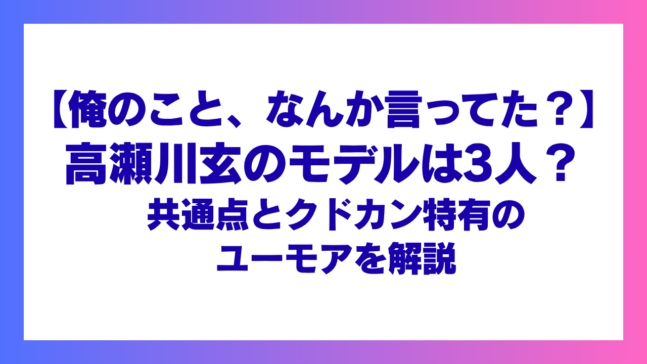 【俺のこと、なんか言ってた？】高瀬川玄のモデルは3人？共通点とクドカン特有のユーモアを解説