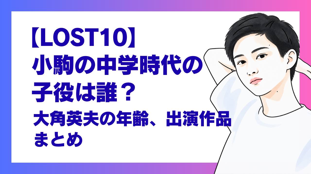【LOST10】小駒の中学時代の子役は誰？大角英夫の年齢、出演作品まとめ